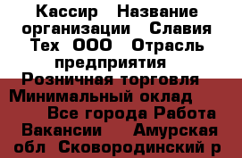 Кассир › Название организации ­ Славия-Тех, ООО › Отрасль предприятия ­ Розничная торговля › Минимальный оклад ­ 15 000 - Все города Работа » Вакансии   . Амурская обл.,Сковородинский р-н